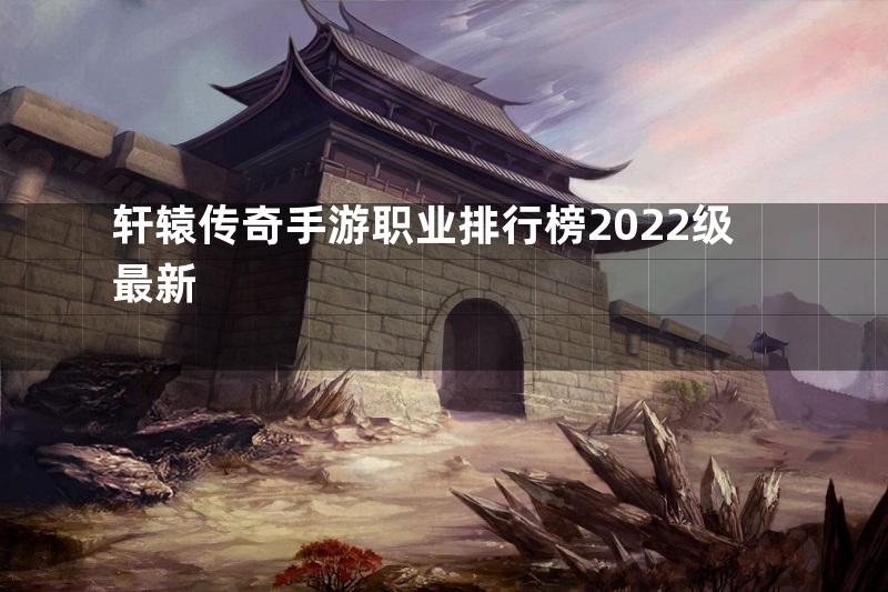 轩辕传奇手游职业排行榜2022级最新
